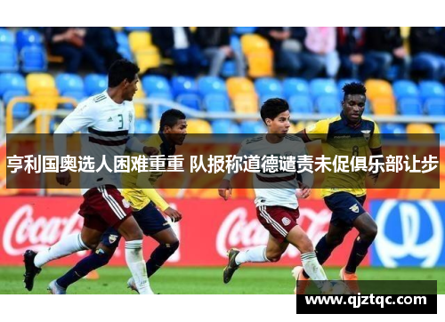 亨利国奥选人困难重重 队报称道德谴责未促俱乐部让步 亨利国奥选人困难重重 队报称道德谴责未促俱乐部让步