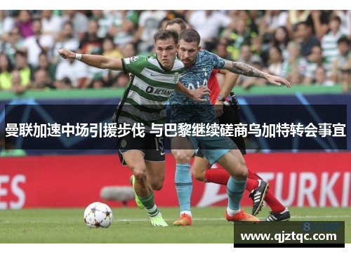 曼联加速中场引援步伐 与巴黎继续磋商乌加特转会事宜 曼联加速中场引援步伐 与巴黎继续磋商乌加特转会事宜