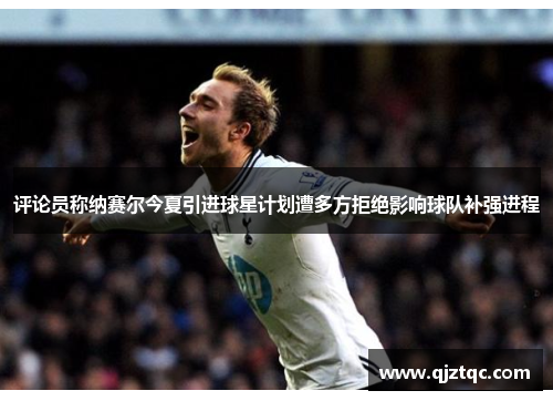 评论员称纳赛尔今夏引进球星计划遭多方拒绝影响球队补强进程 评论员称纳赛尔今夏引进球星计划遭多方拒绝影响球队补强进程