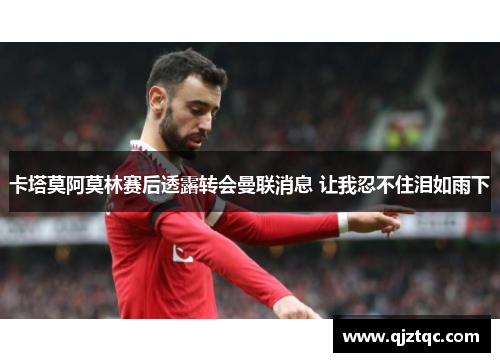 卡塔莫阿莫林赛后透露转会曼联消息 让我忍不住泪如雨下 卡塔莫阿莫林赛后透露转会曼联消息 让我忍不住泪如雨下