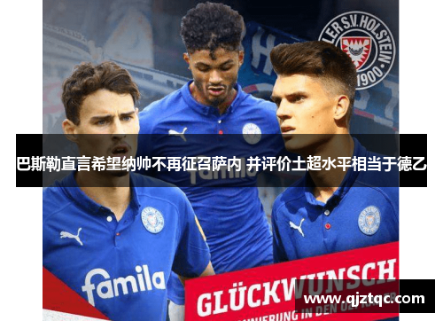 巴斯勒直言希望纳帅不再征召萨内 并评价土超水平相当于德乙 巴斯勒直言希望纳帅不再征召萨内 并评价土超水平相当于德乙