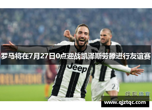 罗马将在7月27日0点迎战凯泽斯劳滕进行友谊赛 罗马将在7月27日0点迎战凯泽斯劳滕进行友谊赛