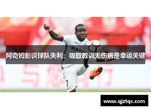 阿奇姆彭谈球队失利:吸取教训无伤病是幸运关键 阿奇姆彭谈球队失利:吸取教训无伤病是幸运关键