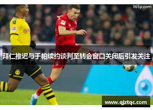 拜仁推迟与于帕续约谈判至转会窗口关闭后引发关注