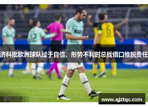 济科批欧洲球队过于自信,形势不利时总找借口推脱责任 济科批欧洲球队过于自信,形势不利时总找借口推脱责任