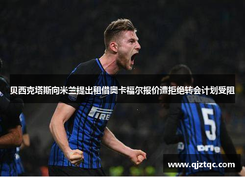 贝西克塔斯向米兰提出租借奥卡福尔报价遭拒绝转会计划受阻 贝西克塔斯向米兰提出租借奥卡福尔报价遭拒绝转会计划受阻