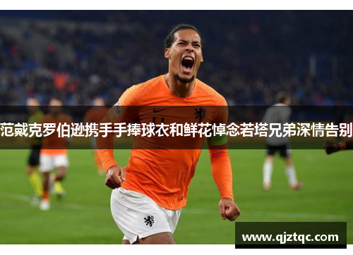 范戴克罗伯逊携手手捧球衣和鲜花悼念若塔兄弟深情告别 范戴克罗伯逊携手手捧球衣和鲜花悼念若塔兄弟深情告别