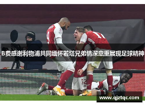 B费感谢利物浦共同缅怀若塔兄弟情深意重展现足球精神 B费感谢利物浦共同缅怀若塔兄弟情深意重展现足球精神