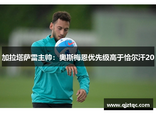加拉塔萨雷主帅:奥斯梅恩优先级高于恰尔汗20 加拉塔萨雷主帅:奥斯梅恩优先级高于恰尔汗20