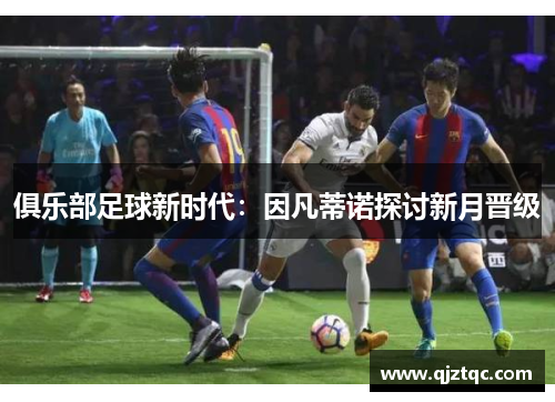 俱乐部足球新时代:因凡蒂诺探讨新月晋级 俱乐部足球新时代:因凡蒂诺探讨新月晋级